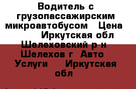 Водитель с грузопассажирским микроавтобусом › Цена ­ 1 000 - Иркутская обл., Шелеховский р-н, Шелехов г. Авто » Услуги   . Иркутская обл.